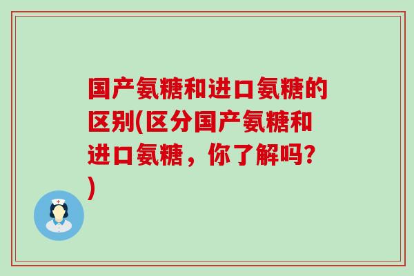 国产氨糖和进口氨糖的区别(区分国产氨糖和进口氨糖，你了解吗？)