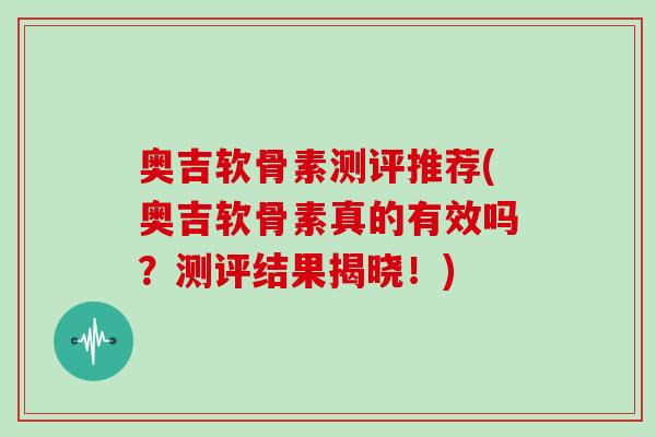 奥吉软骨素测评推荐(奥吉软骨素真的有效吗?测评结果揭晓!) 奥吉软骨素测评推荐(奥吉软骨素真的有效吗?测评结果揭晓!)