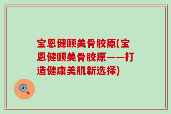 宝恩健颐美骨胶原(宝恩健颐美骨胶原——打造健康美肌新选择)