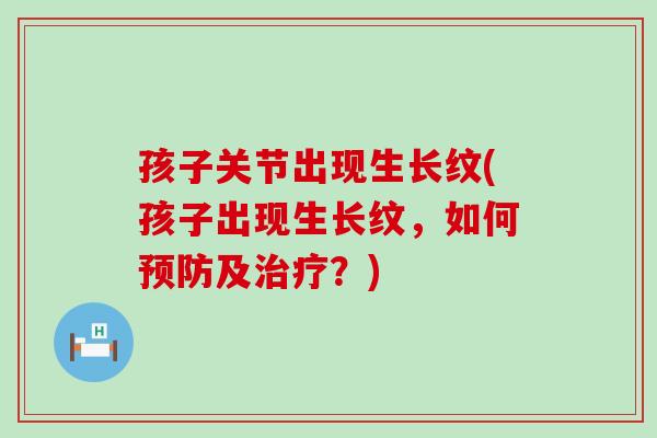 孩子关节出现生长纹(孩子出现生长纹，如何及？)