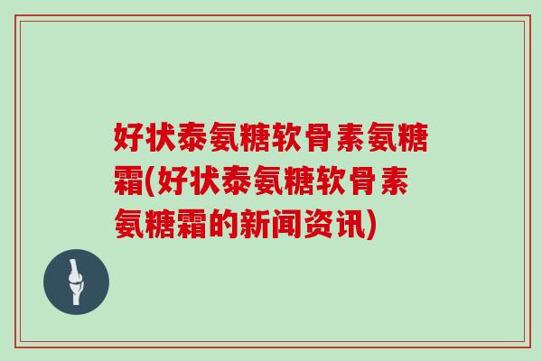 好状泰氨糖软骨素氨糖霜(好状泰氨糖软骨素氨糖霜的新闻资讯)