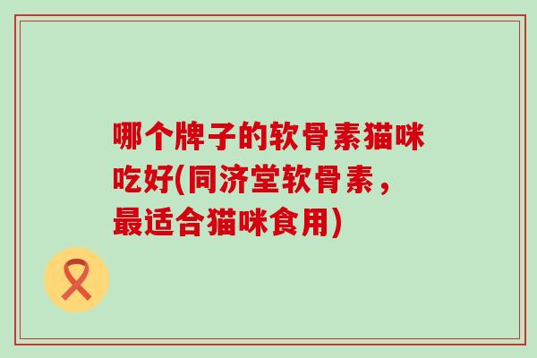 哪个牌子的软骨素猫咪吃好(同济堂软骨素，适合猫咪食用)