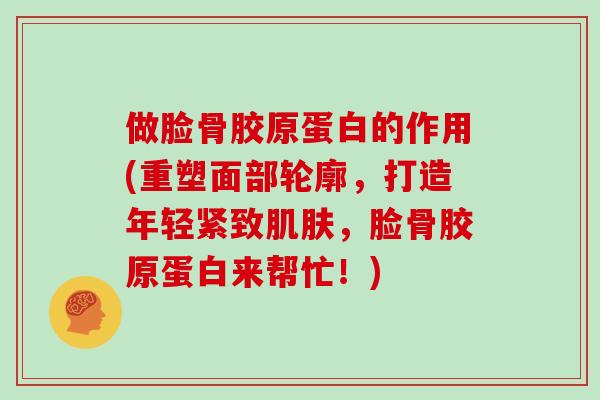 做脸骨胶原蛋白的作用(重塑面部轮廓,打造年轻紧致,脸骨胶原蛋白来帮忙!) 做脸骨胶原蛋白的作用(重塑面部轮廓,打造年轻紧致,脸骨胶原蛋白来帮忙!)