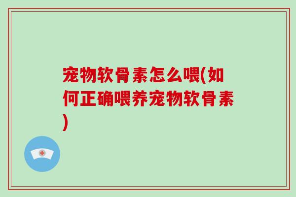 宠物软骨素怎么喂(如何正确喂养宠物软骨素) 宠物软骨素怎么喂(如何正确喂养宠物软骨素)