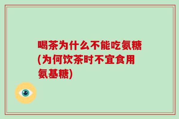 喝茶为什么不能吃氨糖(为何饮茶时不宜食用氨基糖)