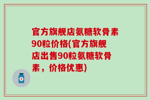 官方旗舰店氨糖软骨素90粒价格(官方旗舰店出售90粒氨糖软骨素,价格优惠) 官方旗舰店氨糖软骨素90粒价格(官方旗舰店出售90粒氨糖软骨素,价格优惠)