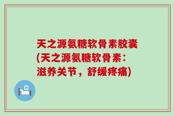 天之源氨糖软骨素胶囊(天之源氨糖软骨素：滋养关节，舒缓)