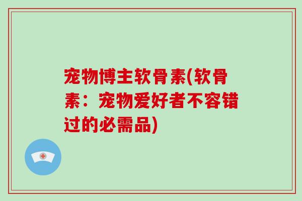 宠物博主软骨素(软骨素：宠物爱好者不容错过的必需品)