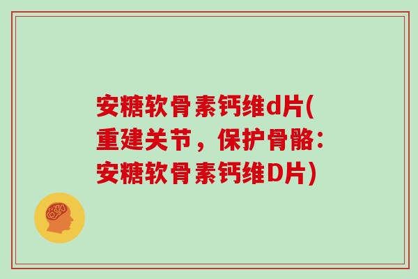 安糖软骨素钙维d片(重建关节,保护骨骼:安糖软骨素钙维D片) 安糖软骨素钙维d片(重建关节,保护骨骼:安糖软骨素钙维D片)
