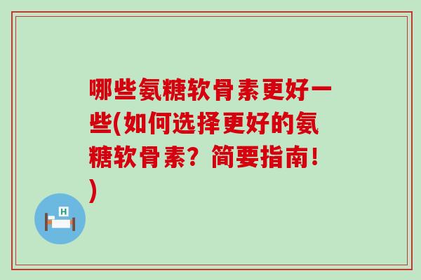 哪些氨糖软骨素更好一些(如何选择更好的氨糖软骨素?简要指南!) 哪些氨糖软骨素更好一些(如何选择更好的氨糖软骨素?简要指南!)