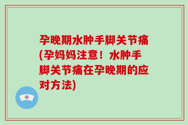 孕晚期水肿手脚关节痛(孕妈妈注意!水肿手脚关节痛在孕晚期的应对方法) 孕晚期水肿手脚关节痛(孕妈妈注意!水肿手脚关节痛在孕晚期的应对方法)