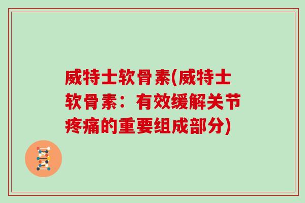威特士软骨素(威特士软骨素:有效缓解关节的重要组成部分) 威特士软骨素(威特士软骨素:有效缓解关节的重要组成部分)