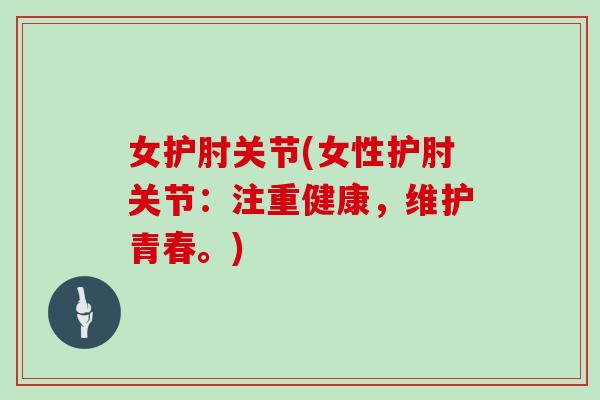 女护肘关节(女性护肘关节：注重健康，维护青春。)
