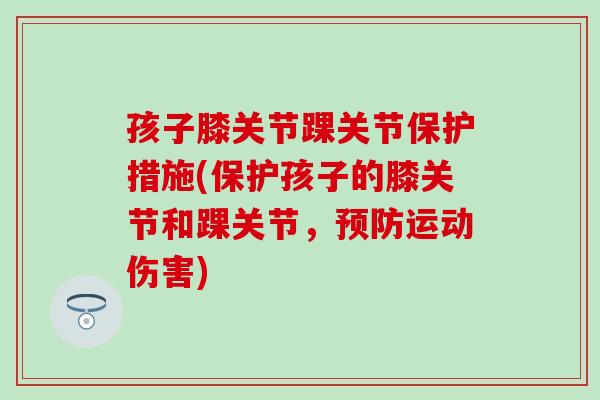 孩子膝关节踝关节保护措施(保护孩子的膝关节和踝关节,运动伤害) 孩子膝关节踝关节保护措施(保护孩子的膝关节和踝关节,运动伤害)