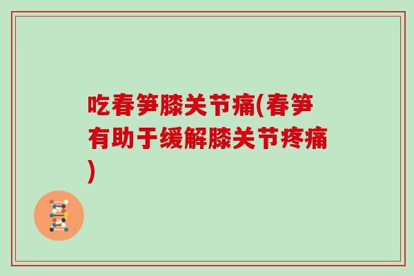 吃春笋膝关节痛(春笋有助于缓解膝关节) 吃春笋膝关节痛(春笋有助于缓解膝关节)