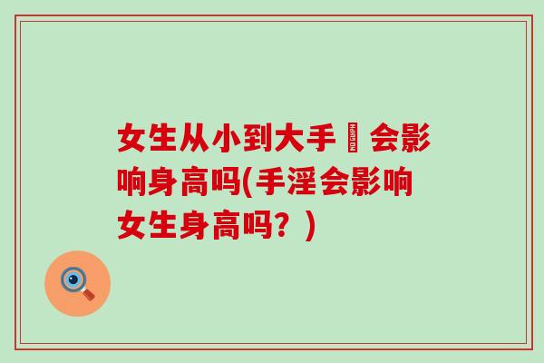 女生从小到大手婬会影响身高吗(手淫会影响女生身高吗?) 女生从小到大手婬会影响身高吗(手淫会影响女生身高吗?)