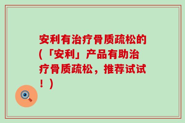 安利有的(「安利」产品有助,推荐试试!) 安利有的(「安利」产品有助,推荐试试!)