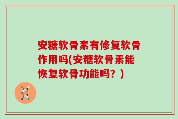 安糖软骨素有修复软骨作用吗(安糖软骨素能恢复软骨功能吗?) 安糖软骨素有修复软骨作用吗(安糖软骨素能恢复软骨功能吗?)