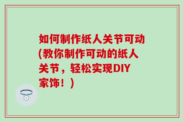 如何制作纸人关节可动(教你制作可动的纸人关节,轻松实现DIY家饰!) 如何制作纸人关节可动(教你制作可动的纸人关节,轻松实现DIY家饰!)
