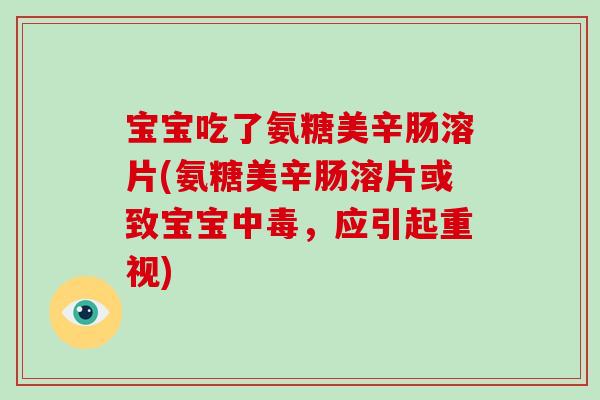 宝宝吃了氨糖美辛肠溶片(氨糖美辛肠溶片或致宝宝中毒，应引起重视)