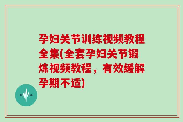 孕妇关节训练视频教程全集(全套孕妇关节锻炼视频教程,有效缓解孕期不适) 孕妇关节训练视频教程全集(全套孕妇关节锻炼视频教程,有效缓解孕期不适)