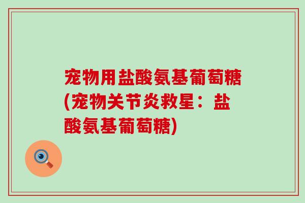 宠物用盐酸氨基葡萄糖(宠物救星:盐酸氨基葡萄糖) 宠物用盐酸氨基葡萄糖(宠物救星:盐酸氨基葡萄糖)