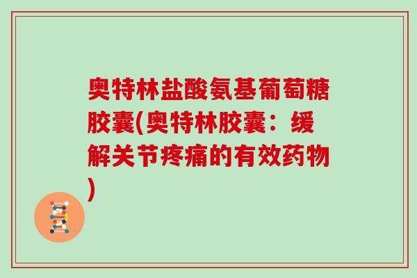 奥特林盐酸氨基葡萄糖胶囊(奥特林胶囊:缓解关节的有效) 奥特林盐酸氨基葡萄糖胶囊(奥特林胶囊:缓解关节的有效)