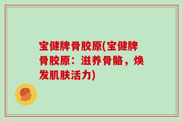 宝健牌骨胶原(宝健牌骨胶原:滋养骨骼,焕发活力) 宝健牌骨胶原(宝健牌骨胶原:滋养骨骼,焕发活力)