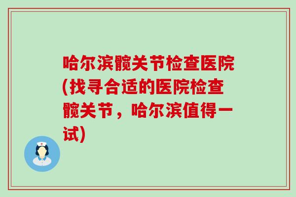 哈尔滨髋关节检查医院(找寻合适的医院检查髋关节,哈尔滨值得一试) 哈尔滨髋关节检查医院(找寻合适的医院检查髋关节,哈尔滨值得一试)