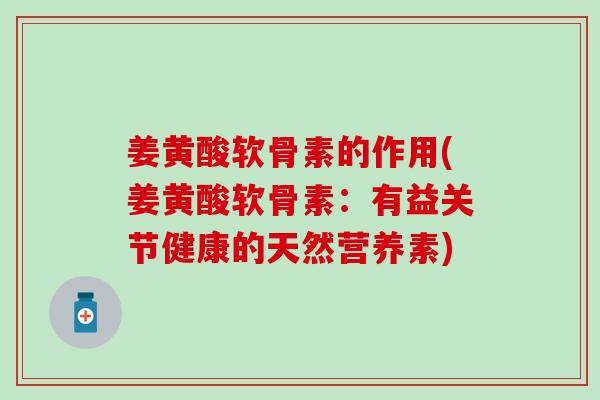 姜黄酸软骨素的作用(姜黄酸软骨素:有益关节健康的天然营养素) 姜黄酸软骨素的作用(姜黄酸软骨素:有益关节健康的天然营养素)