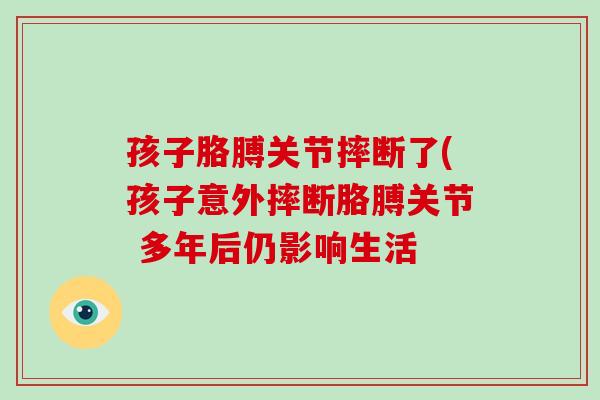 孩子胳膊关节摔断了(孩子意外摔断胳膊关节 多年后仍影响生活 孩子胳膊关节摔断了(孩子意外摔断胳膊关节 多年后仍影响生活
