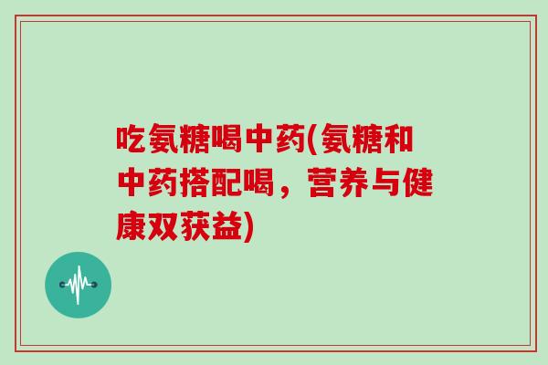 吃氨糖喝(氨糖和搭配喝，营养与健康双获益)