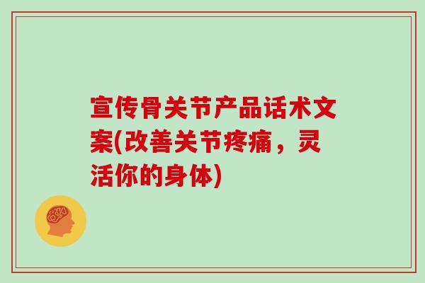 宣传骨关节产品话术文案(改善关节，灵活你的身体)
