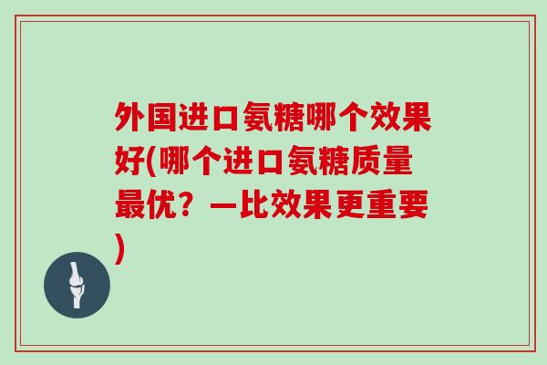 外国进口氨糖哪个效果好(哪个进口氨糖质量优？—比效果更重要)