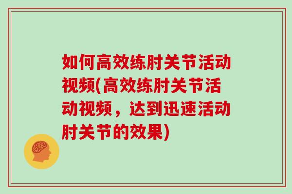 如何高效练肘关节活动视频(高效练肘关节活动视频，达到迅速活动肘关节的效果)