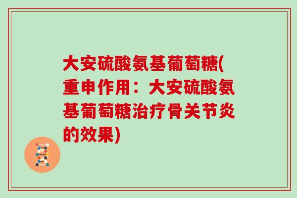 大安硫酸氨基葡萄糖(重申作用:大安硫酸氨基葡萄糖骨的效果) 大安硫酸氨基葡萄糖(重申作用:大安硫酸氨基葡萄糖骨的效果)