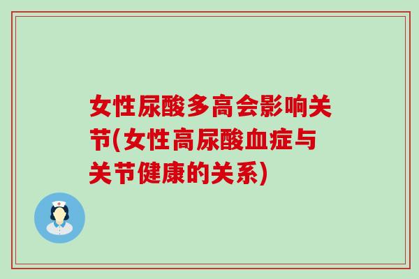 女性尿酸多高会影响关节(女性高尿酸症与关节健康的关系) 女性尿酸多高会影响关节(女性高尿酸症与关节健康的关系)