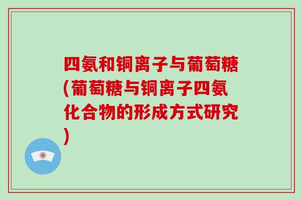 四氨和铜离子与葡萄糖(葡萄糖与铜离子四氨化合物的形成方式研究)