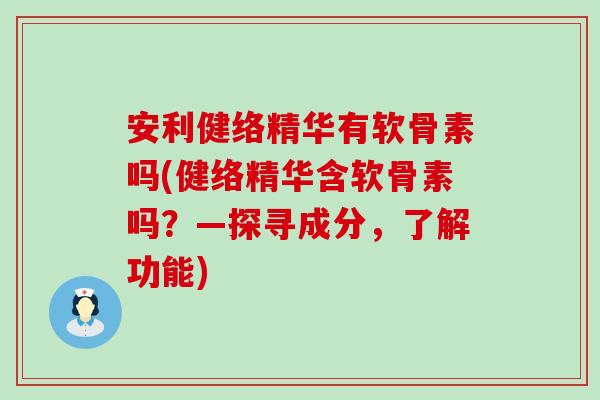 安利健络精华有软骨素吗(健络精华含软骨素吗？—探寻成分，了解功能)