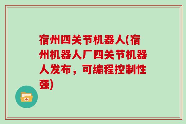 宿州四关节机器人(宿州机器人厂四关节机器人发布,可编程控制性强) 宿州四关节机器人(宿州机器人厂四关节机器人发布,可编程控制性强)