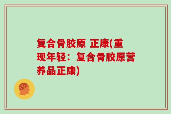 复合骨胶原 正康(重现年轻:复合骨胶原营养品正康) 复合骨胶原 正康(重现年轻:复合骨胶原营养品正康)