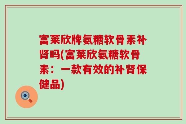 富莱欣牌氨糖软骨素补吗(富莱欣氨糖软骨素:一款有效的补保健品) 富莱欣牌氨糖软骨素补吗(富莱欣氨糖软骨素:一款有效的补保健品)