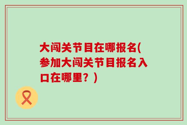 大闯关节目在哪报名(参加大闯关节目报名入口在哪里?) 大闯关节目在哪报名(参加大闯关节目报名入口在哪里?)