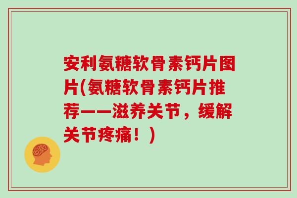 安利氨糖软骨素钙片图片(氨糖软骨素钙片推荐——滋养关节,缓解关节!) 安利氨糖软骨素钙片图片(氨糖软骨素钙片推荐——滋养关节,缓解关节!)