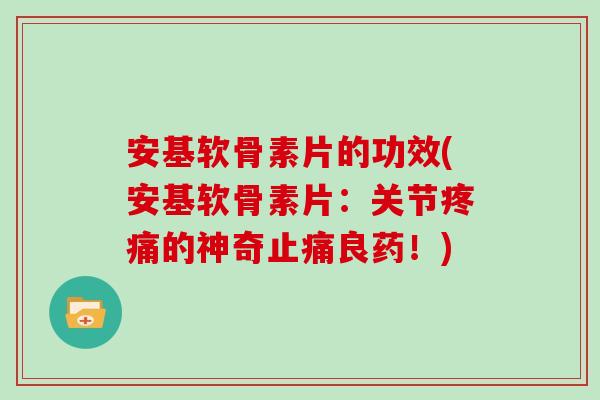 安基软骨素片的功效(安基软骨素片:关节的神奇良药!) 安基软骨素片的功效(安基软骨素片:关节的神奇良药!)