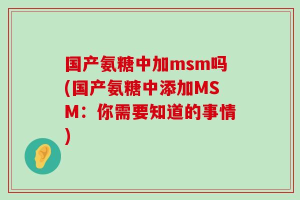 国产氨糖中加msm吗(国产氨糖中添加MSM:你需要知道的事情) 国产氨糖中加msm吗(国产氨糖中添加MSM:你需要知道的事情)