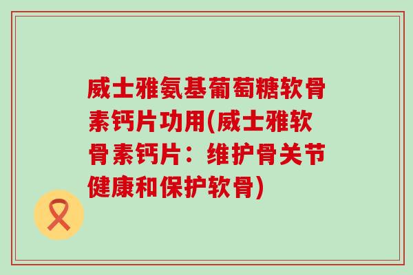 威士雅氨基葡萄糖软骨素钙片功用(威士雅软骨素钙片:维护骨关节健康和保护软骨) 威士雅氨基葡萄糖软骨素钙片功用(威士雅软骨素钙片:维护骨关节健康和保护软骨)
