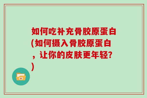 如何吃补充骨胶原蛋白(如何摄入骨胶原蛋白,让你的更年轻?) 如何吃补充骨胶原蛋白(如何摄入骨胶原蛋白,让你的更年轻?)