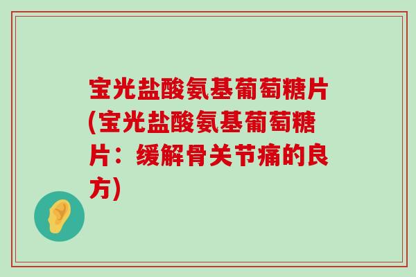 宝光盐酸氨基葡萄糖片(宝光盐酸氨基葡萄糖片：缓解骨关节痛的良方)