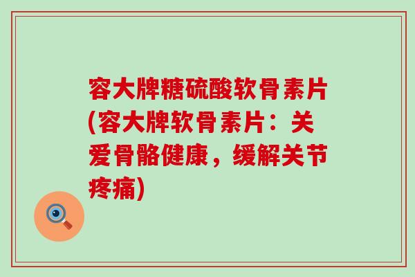 容大牌糖硫酸软骨素片(容大牌软骨素片:关爱骨骼健康,缓解关节) 容大牌糖硫酸软骨素片(容大牌软骨素片:关爱骨骼健康,缓解关节)